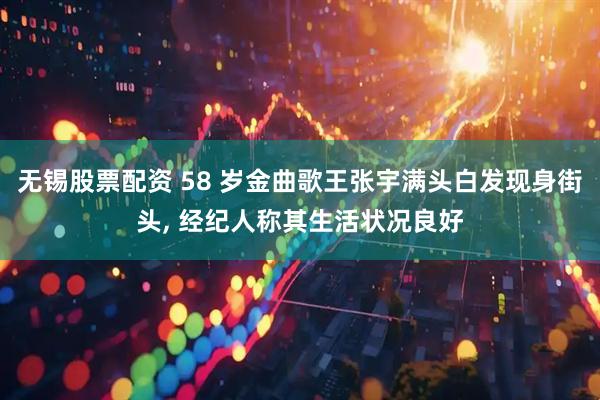 无锡股票配资 58 岁金曲歌王张宇满头白发现身街头, 经纪人称其生活状况良好