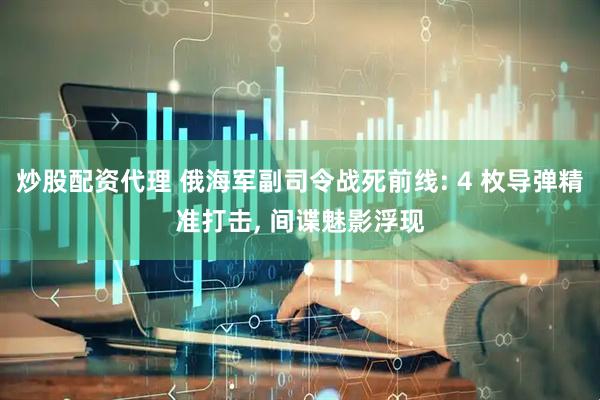 炒股配资代理 俄海军副司令战死前线: 4 枚导弹精准打击, 间谍魅影浮现