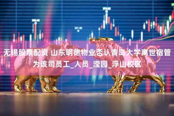 无锡股票配资 山东明德物业否认青岛大学离世宿管为该司员工_人员_滢园_浮山校区