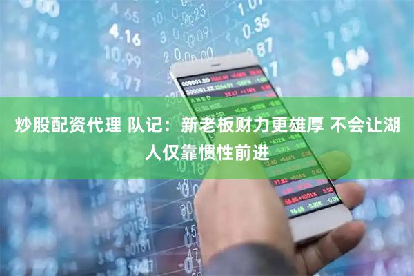 炒股配资代理 队记：新老板财力更雄厚 不会让湖人仅靠惯性前进