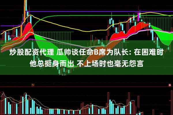 炒股配资代理 瓜帅谈任命B席为队长: 在困难时他总挺身而出 不上场时也毫无怨言