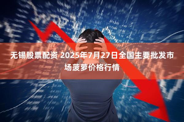 无锡股票配资 2025年7月27日全国主要批发市场菠萝价格行情