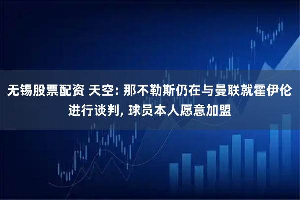 无锡股票配资 天空: 那不勒斯仍在与曼联就霍伊伦进行谈判, 球员本人愿意加盟