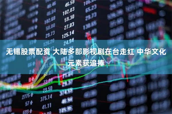 无锡股票配资 大陆多部影视剧在台走红 中华文化元素获追捧