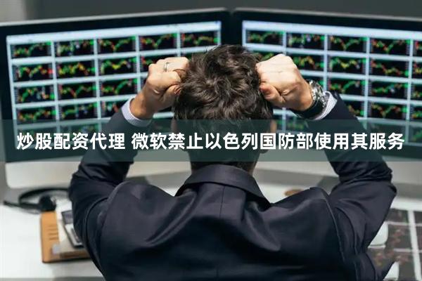 炒股配资代理 微软禁止以色列国防部使用其服务