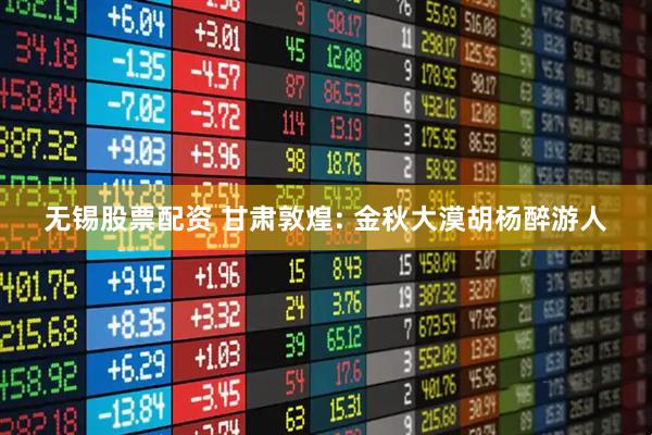 无锡股票配资 甘肃敦煌: 金秋大漠胡杨醉游人