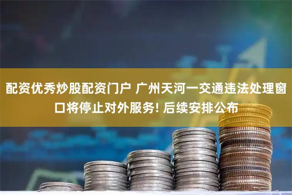 配资优秀炒股配资门户 广州天河一交通违法处理窗口将停止对外服务! 后续安排公布