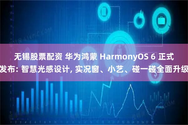无锡股票配资 华为鸿蒙 HarmonyOS 6 正式发布: 智慧光感设计, 实况窗、小艺、碰一碰全面升级