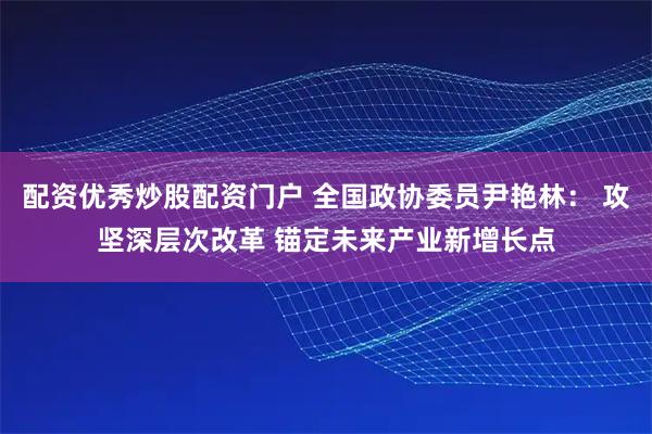 配资优秀炒股配资门户 全国政协委员尹艳林： 攻坚深层次改革 锚定未来产业新增长点