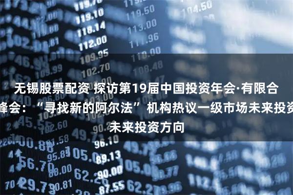 无锡股票配资 探访第19届中国投资年会·有限合伙人峰会：“寻找新的阿尔法” 机构热议一级市场未来投资方向