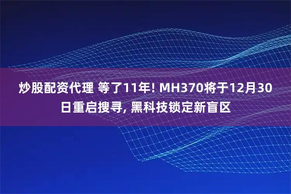 炒股配资代理 等了11年! MH370将于12月30日重启搜寻, 黑科技锁定新盲区