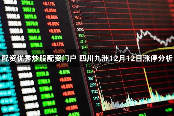配资优秀炒股配资门户 四川九洲12月12日涨停分析